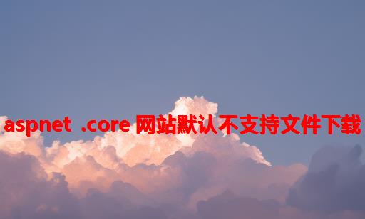 aspnet .core 网站默认不支持文件下载